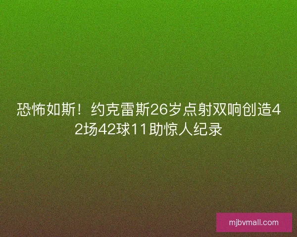 恐怖如斯!约克雷斯26岁点射双响创造42场42球11助惊人纪录 恐怖如斯!约克雷斯26岁点射双响创造42场42球11助惊人纪录