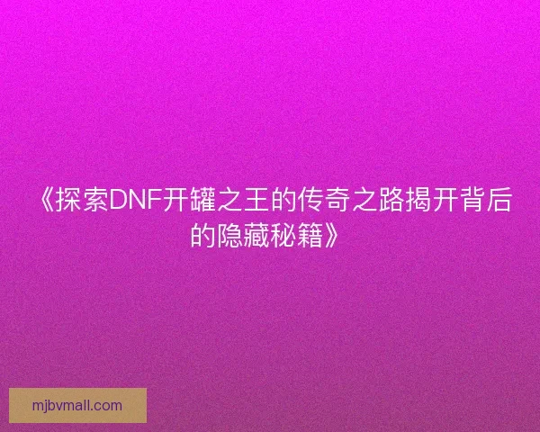 《探索DNF开罐之王的传奇之路揭开背后的隐藏秘籍》 《探索DNF开罐之王的传奇之路揭开背后的隐藏秘籍》