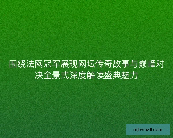 围绕法网冠军展现网坛传奇故事与巅峰对决全景式深度解读盛典魅力