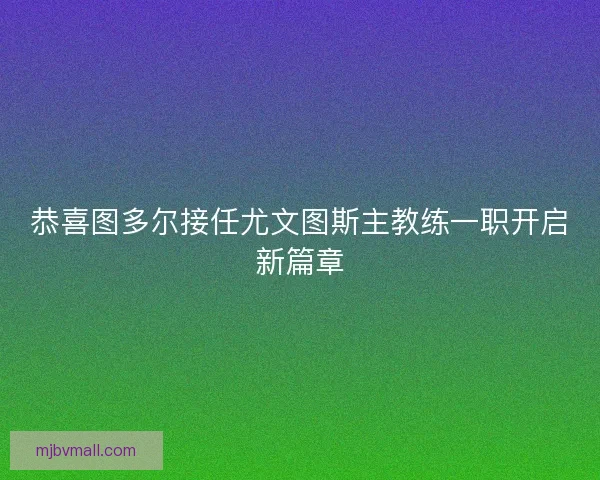 恭喜图多尔接任尤文图斯主教练一职开启新篇章