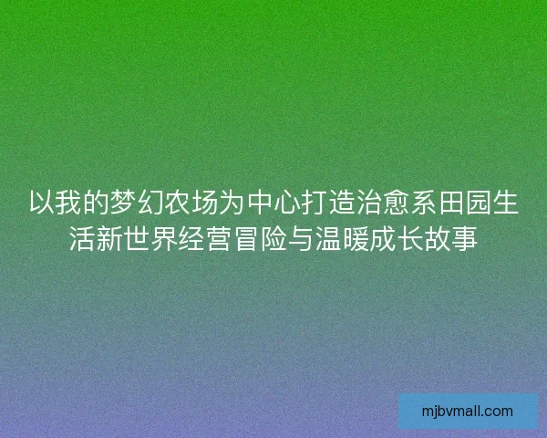 以我的梦幻农场为中心打造治愈系田园生活新世界经营冒险与温暖成长故事
