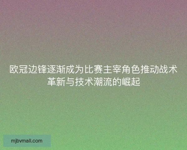 欧冠边锋逐渐成为比赛主宰角色推动战术革新与技术潮流的崛起