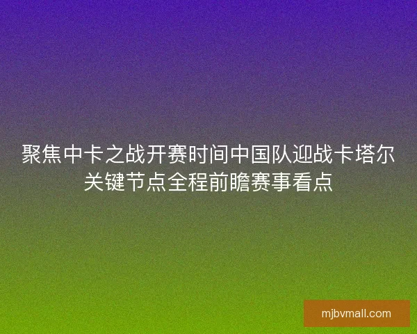 聚焦中卡之战开赛时间中国队迎战卡塔尔关键节点全程前瞻赛事看点