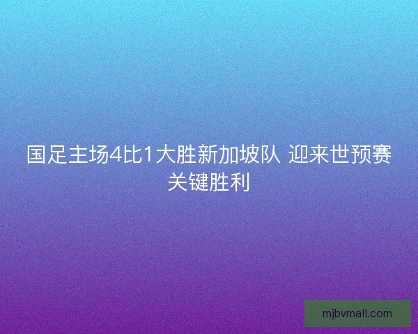 国足主场4比1大胜新加坡队 迎来世预赛关键胜利 国足主场4比1大胜新加坡队 迎来世预赛关键胜利