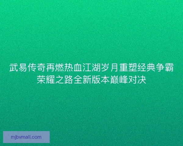 武易传奇再燃热血江湖岁月重塑经典争霸荣耀之路全新版本巅峰对决 武易传奇再燃热血江湖岁月重塑经典争霸荣耀之路全新版本巅峰对决