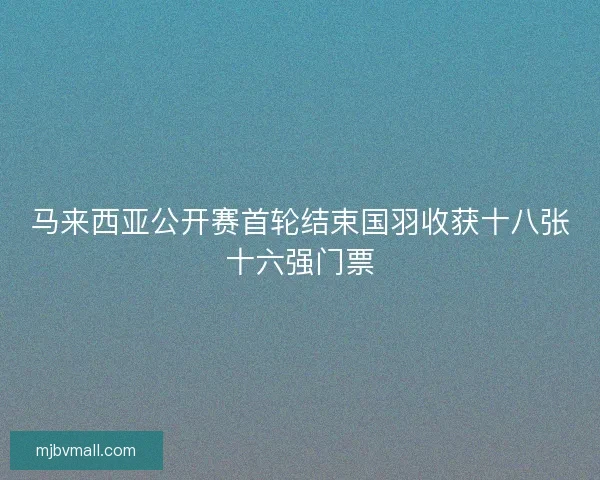 马来西亚公开赛首轮结束国羽收获十八张十六强门票 马来西亚公开赛首轮结束国羽收获十八张十六强门票