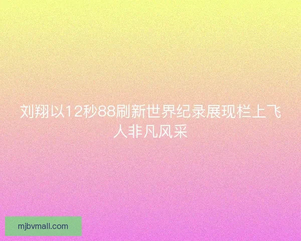 刘翔以12秒88刷新世界纪录展现栏上飞人非凡风采 刘翔以12秒88刷新世界纪录展现栏上飞人非凡风采