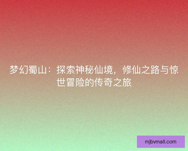 梦幻蜀山:探索神秘仙境,修仙之路与惊世冒险的传奇之旅 梦幻蜀山:探索神秘仙境,修仙之路与惊世冒险的传奇之旅