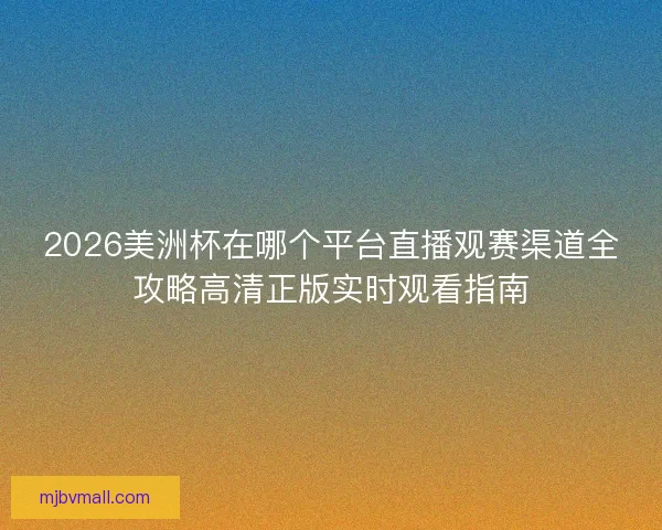 2026美洲杯在哪个平台直播观赛渠道全攻略高清正版实时观看指南