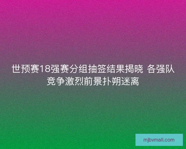 世预赛18强赛分组抽签结果揭晓 各强队竞争激烈前景扑朔迷离 世预赛18强赛分组抽签结果揭晓 各强队竞争激烈前景扑朔迷离