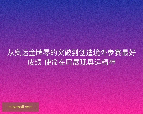 从奥运金牌零的突破到创造境外参赛最好成绩 使命在肩展现奥运精神 从奥运金牌零的突破到创造境外参赛最好成绩 使命在肩展现奥运精神