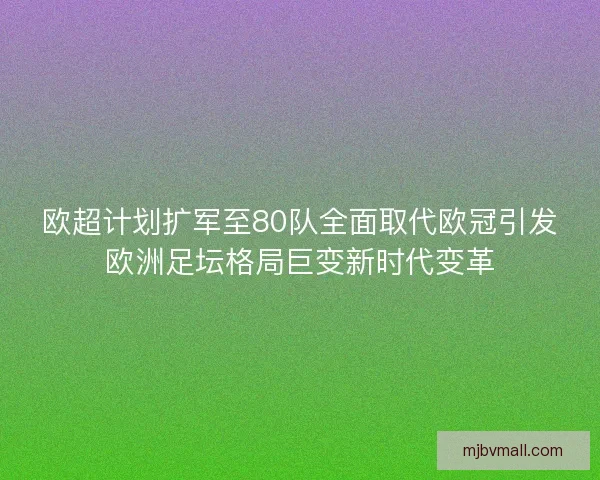 欧超计划扩军至80队全面取代欧冠引发欧洲足坛格局巨变新时代变革