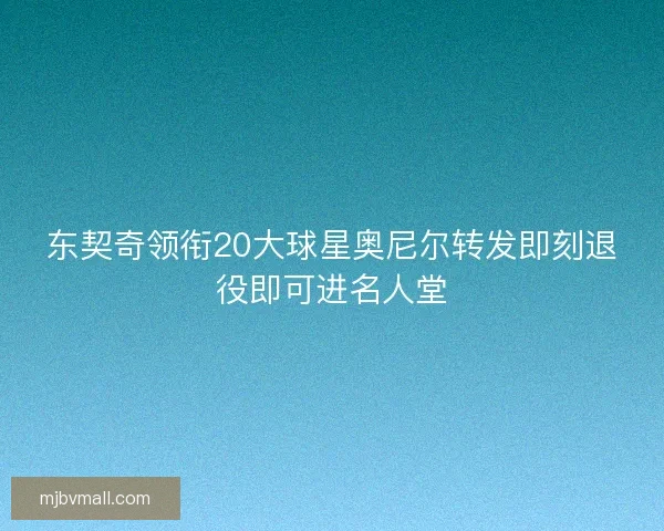东契奇领衔20大球星奥尼尔转发即刻退役即可进名人堂 东契奇领衔20大球星奥尼尔转发即刻退役即可进名人堂