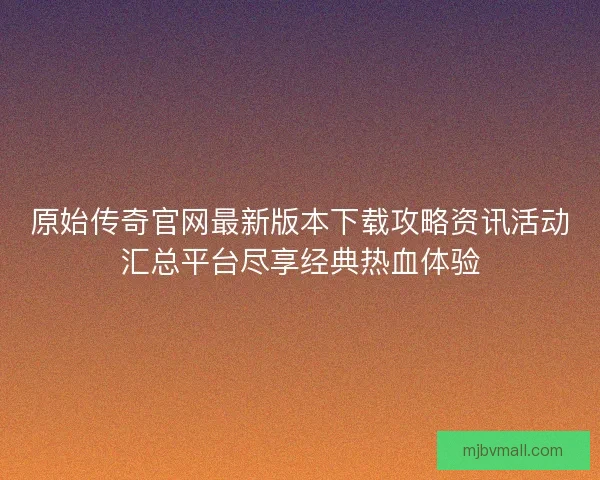原始传奇官网最新版本下载攻略资讯活动汇总平台尽享经典热血体验