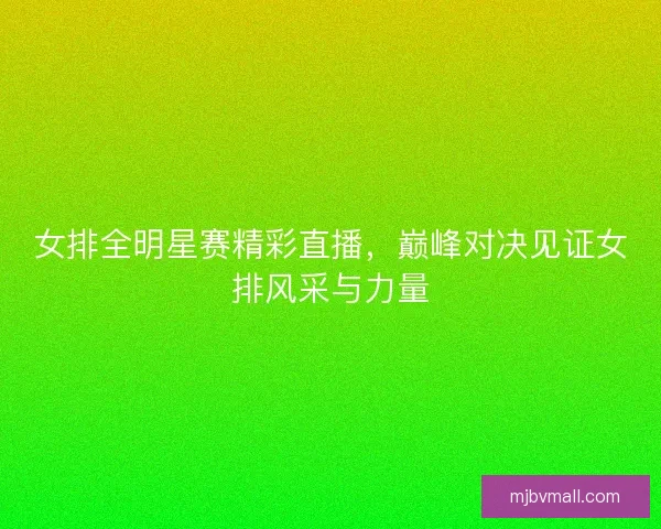 女排全明星赛精彩直播，巅峰对决见证女排风采与力量