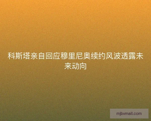 科斯塔亲自回应穆里尼奥续约风波透露未来动向