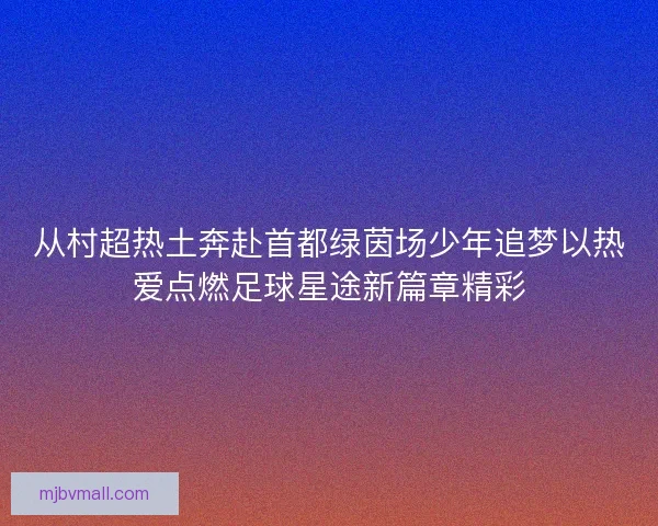 从村超热土奔赴首都绿茵场少年追梦以热爱点燃足球星途新篇章精彩