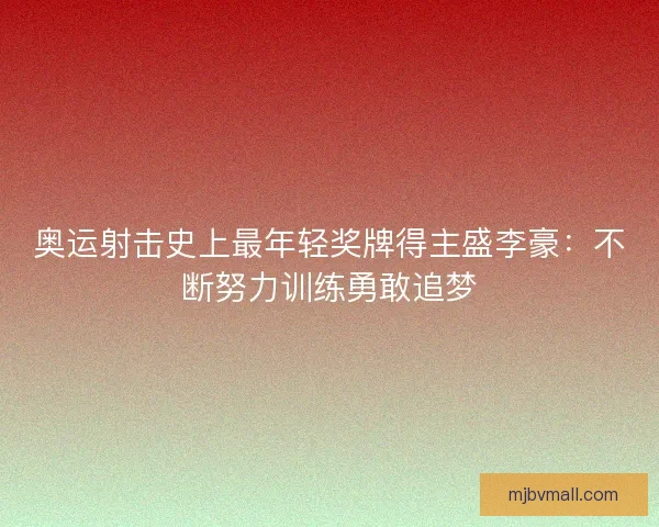 奥运射击史上最年轻奖牌得主盛李豪：不断努力训练勇敢追梦