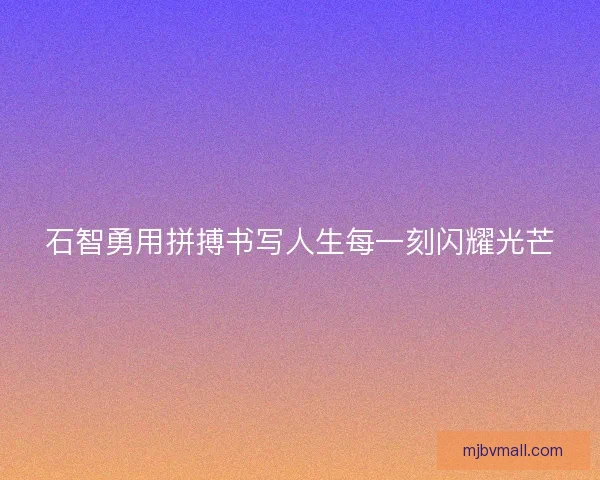 石智勇用拼搏书写人生每一刻闪耀光芒