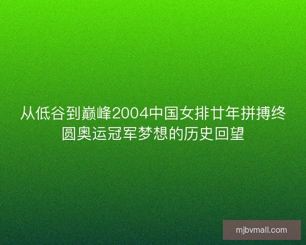 从低谷到巅峰2004中国女排廿年拼搏终圆奥运冠军梦想的历史回望 从低谷到巅峰2004中国女排廿年拼搏终圆奥运冠军梦想的历史回望