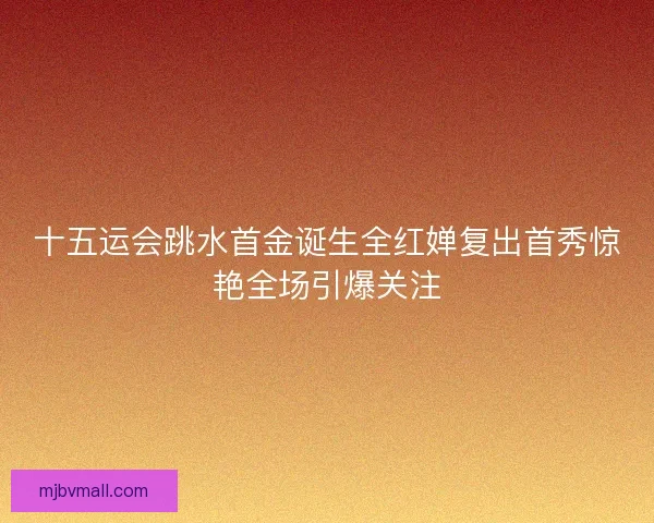 十五运会跳水首金诞生全红婵复出首秀惊艳全场引爆关注 十五运会跳水首金诞生全红婵复出首秀惊艳全场引爆关注