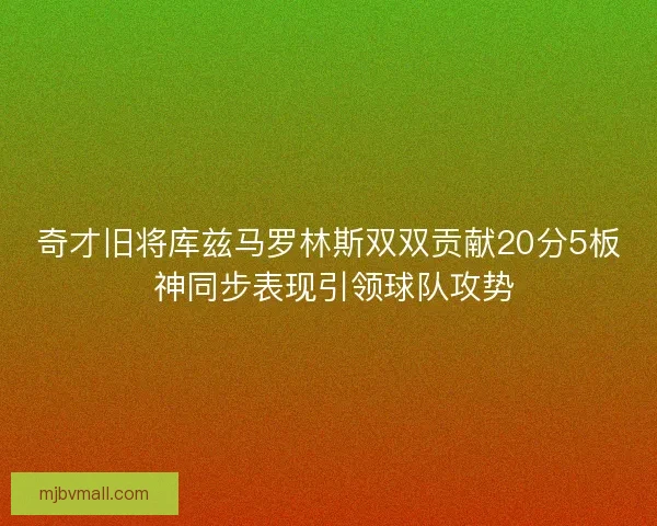 奇才旧将库兹马罗林斯双双贡献20分5板 神同步表现引领球队攻势 奇才旧将库兹马罗林斯双双贡献20分5板 神同步表现引领球队攻势