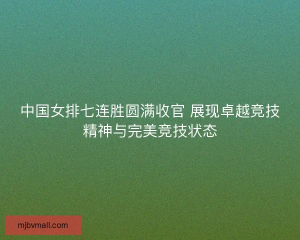 中国女排七连胜圆满收官 展现卓越竞技精神与完美竞技状态 中国女排七连胜圆满收官 展现卓越竞技精神与完美竞技状态