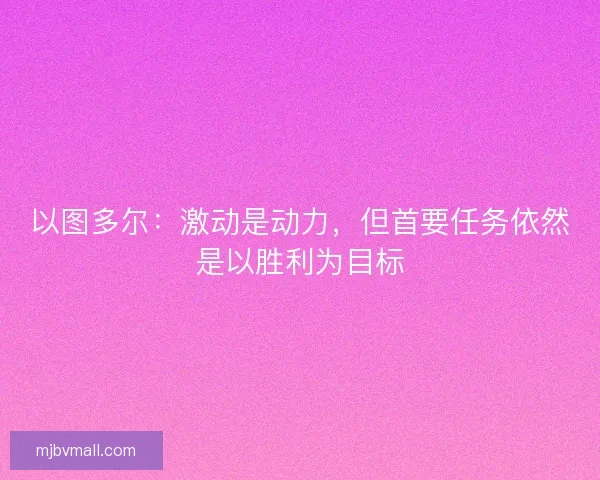 以图多尔:激动是动力,但首要任务依然是以胜利为目标 以图多尔:激动是动力,但首要任务依然是以胜利为目标