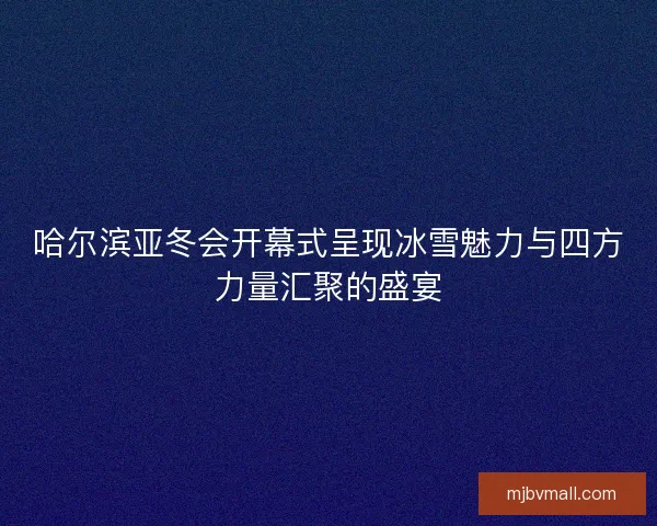 哈尔滨亚冬会开幕式呈现冰雪魅力与四方力量汇聚的盛宴 哈尔滨亚冬会开幕式呈现冰雪魅力与四方力量汇聚的盛宴