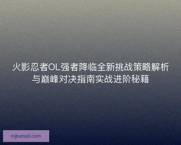 火影忍者OL强者降临全新挑战策略解析与巅峰对决指南实战进阶秘籍 火影忍者OL强者降临全新挑战策略解析与巅峰对决指南实战进阶秘籍