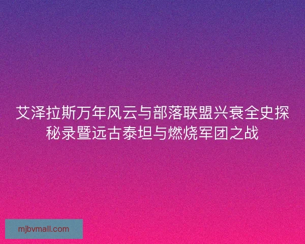 艾泽拉斯万年风云与部落联盟兴衰全史探秘录暨远古泰坦与燃烧军团之战 艾泽拉斯万年风云与部落联盟兴衰全史探秘录暨远古泰坦与燃烧军团之战