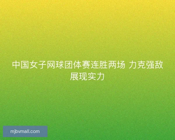 中国女子网球团体赛连胜两场 力克强敌展现实力