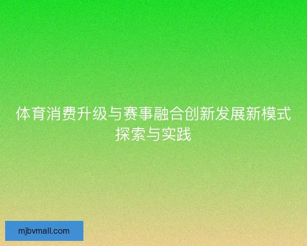 体育消费升级与赛事融合创新发展新模式探索与实践