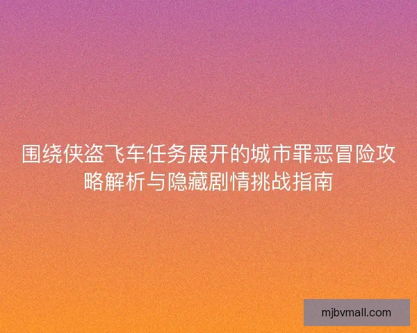 围绕侠盗飞车任务展开的城市罪恶冒险攻略解析与隐藏剧情挑战指南 围绕侠盗飞车任务展开的城市罪恶冒险攻略解析与隐藏剧情挑战指南