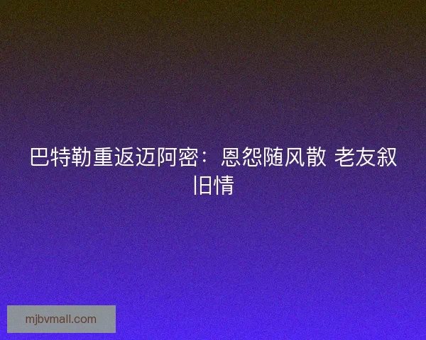 巴特勒重返迈阿密：恩怨随风散 老友叙旧情