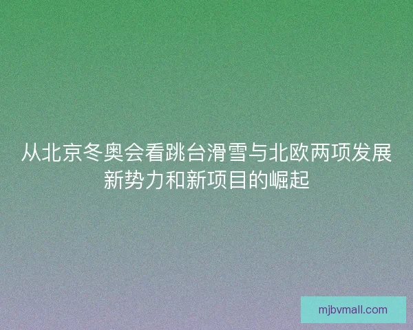从北京冬奥会看跳台滑雪与北欧两项发展新势力和新项目的崛起 从北京冬奥会看跳台滑雪与北欧两项发展新势力和新项目的崛起