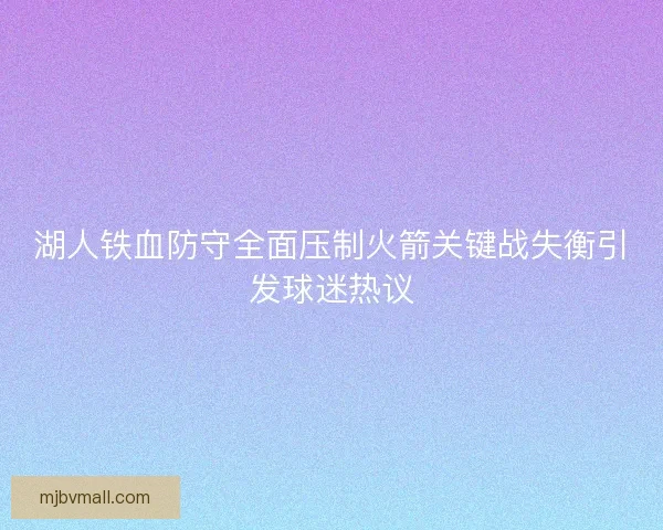 湖人铁血防守全面压制火箭关键战失衡引发球迷热议 湖人铁血防守全面压制火箭关键战失衡引发球迷热议